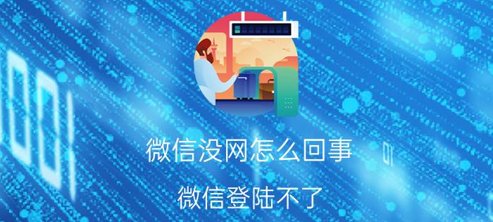 微信没网怎么回事 微信登陆不了，网络都好着，就是显示网络连接失败？